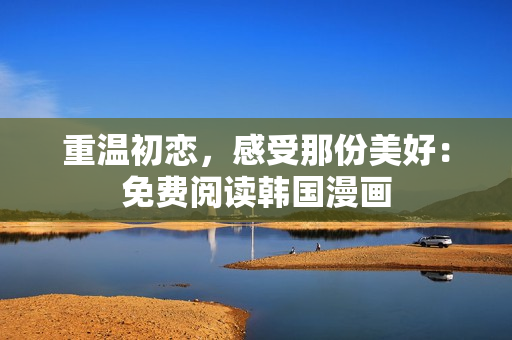 重温初恋，感受那份美好：免费阅读韩国漫画