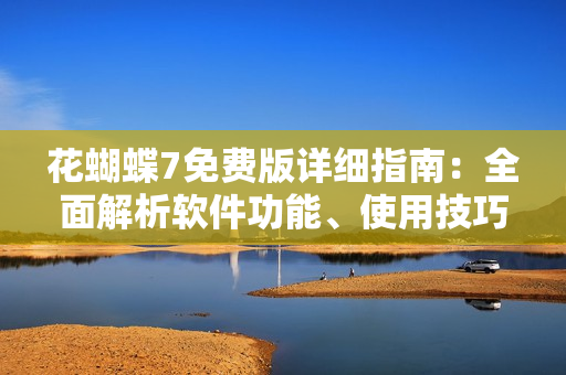花蝴蝶7免费版详细指南：全面解析软件功能、使用技巧及下载安装