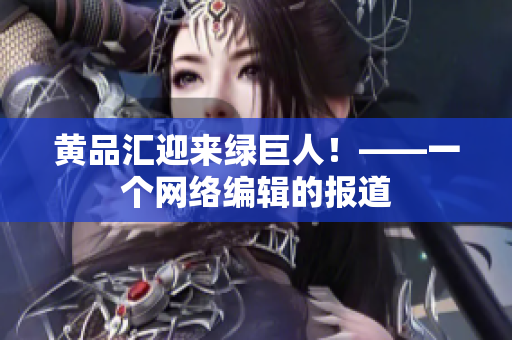 黄品汇迎来绿巨人！——一个网络编辑的报道