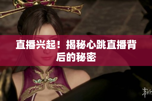 直播兴起！揭秘心跳直播背后的秘密