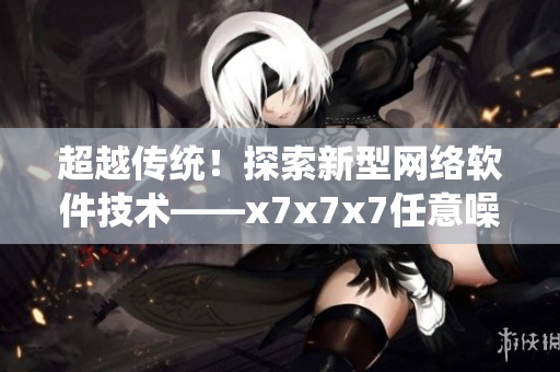 超越传统！探索新型网络软件技术——x7x7x7任意噪108解析