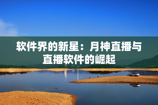 软件界的新星：月神直播与直播软件的崛起