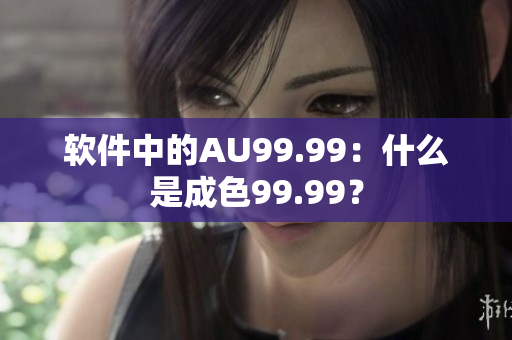 软件中的AU99.99：什么是成色99.99？
