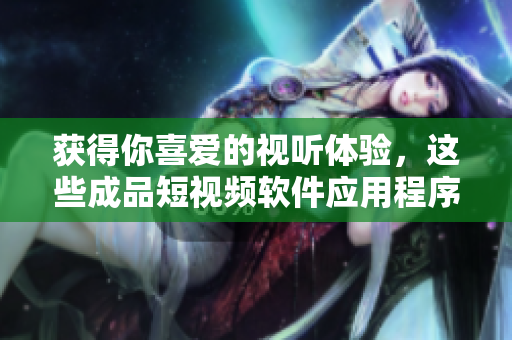 获得你喜爱的视听体验，这些成品短视频软件应用程序值得你下载！