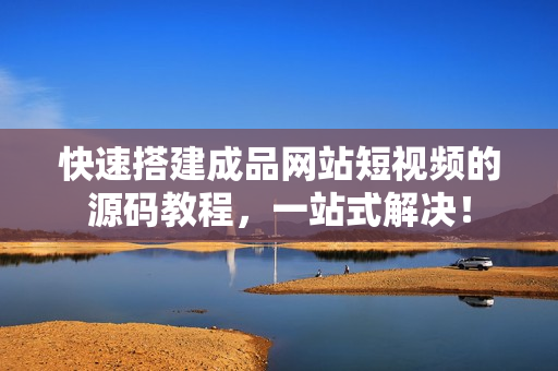 快速搭建成品网站短视频的源码教程，一站式解决！