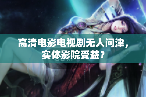 高清电影电视剧无人问津，实体影院受益？