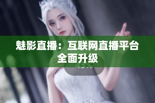 魅影直播：互联网直播平台全面升级