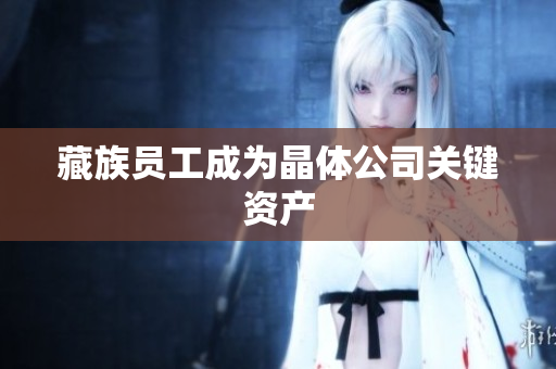 藏族员工成为晶体公司关键资产