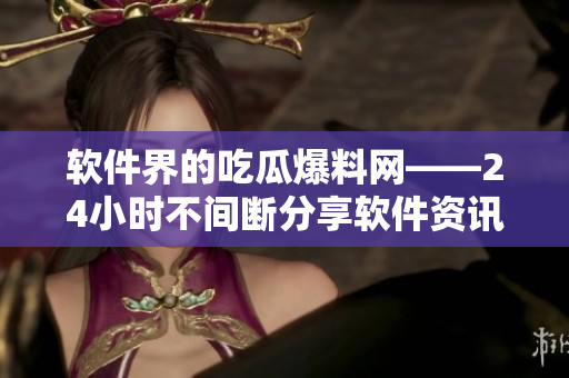软件界的吃瓜爆料网——24小时不间断分享软件资讯