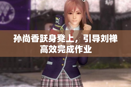 孙尚香跃身凳上，引导刘禅高效完成作业