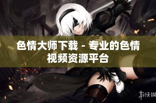 色情大师下载 - 专业的色情视频资源平台