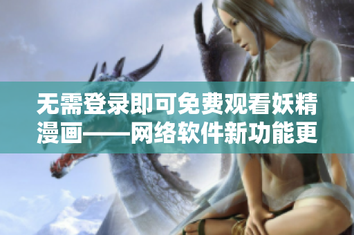 无需登录即可免费观看妖精漫画——网络软件新功能更新！