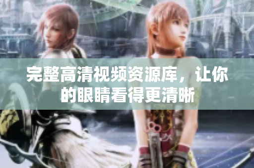 完整高清视频资源库，让你的眼睛看得更清晰