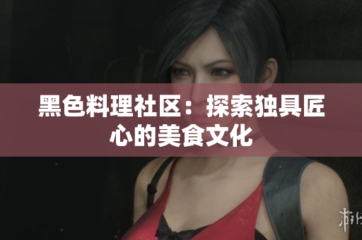 黑色料理社区：探索独具匠心的美食文化