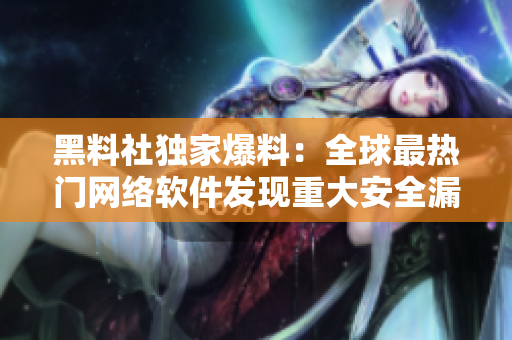 黑料社独家爆料：全球最热门网络软件发现重大安全漏洞！