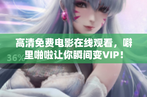 高清免费电影在线观看，噼里啪啦让你瞬间变VIP！