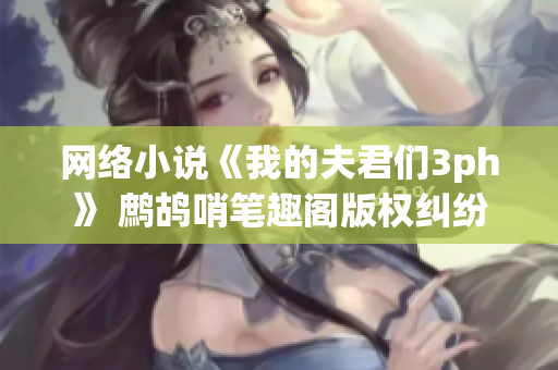 网络小说《我的夫君们3ph》 鹧鸪哨笔趣阁版权纠纷与版权保护