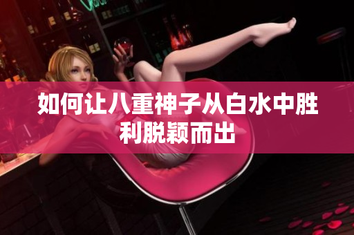 如何让八重神子从白水中胜利脱颖而出