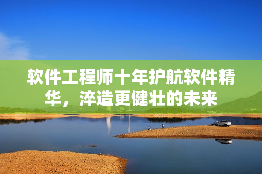 软件工程师十年护航软件精华，淬造更健壮的未来