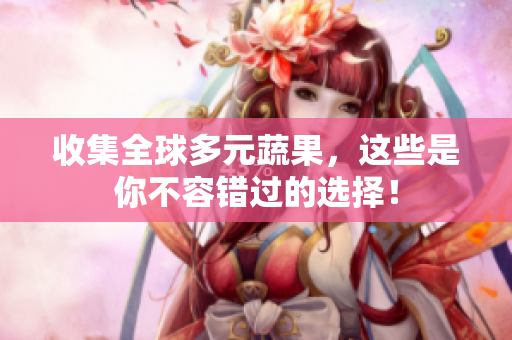 收集全球多元蔬果，这些是你不容错过的选择！