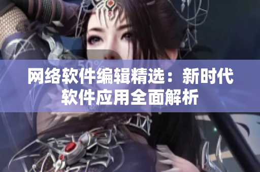 网络软件编辑精选：新时代软件应用全面解析