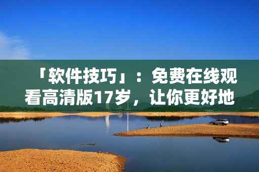 「软件技巧」：免费在线观看高清版17岁，让你更好地了解网络软件！