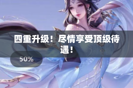四重升级！尽情享受顶级待遇！