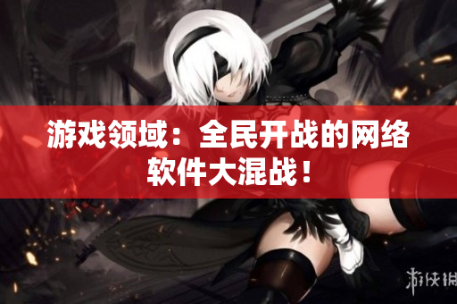 游戏领域：全民开战的网络软件大混战！