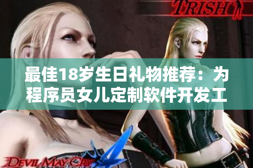 最佳18岁生日礼物推荐：为程序员女儿定制软件开发工具！