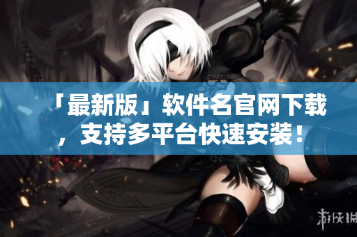 「最新版」软件名官网下载，支持多平台快速安装！