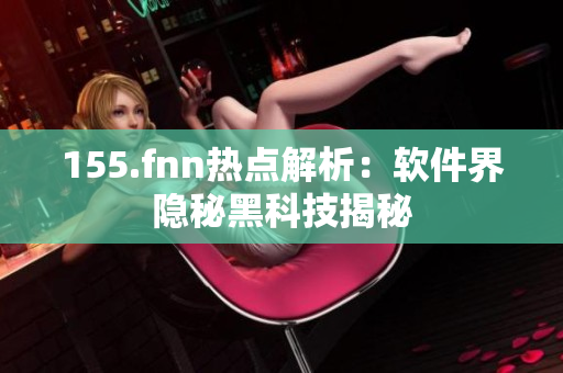 155.fnn热点解析：软件界隐秘黑科技揭秘