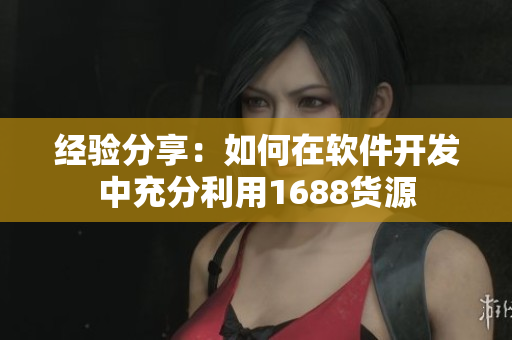 经验分享：如何在软件开发中充分利用1688货源