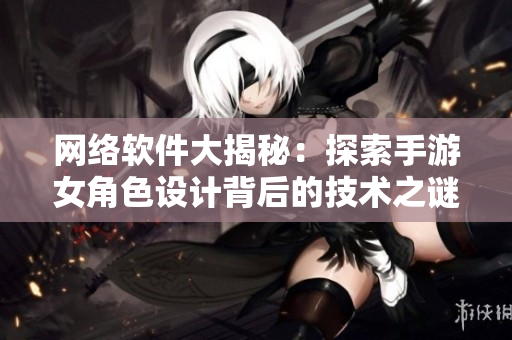 网络软件大揭秘：探索手游女角色设计背后的技术之谜