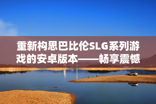 重新构思巴比伦SLG系列游戏的安卓版本——畅享震憾体验