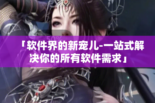 「软件界的新宠儿-一站式解决你的所有软件需求」