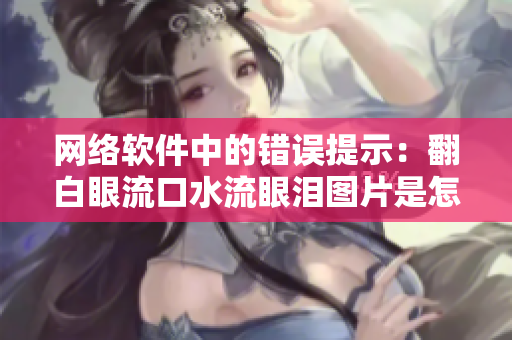 网络软件中的错误提示：翻白眼流口水流眼泪图片是怎么回事？