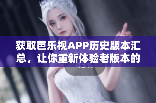 获取芭乐视APP历史版本汇总，让你重新体验老版本的软件。