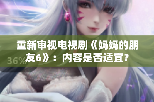 重新审视电视剧《妈妈的朋友6》：内容是否适宜？