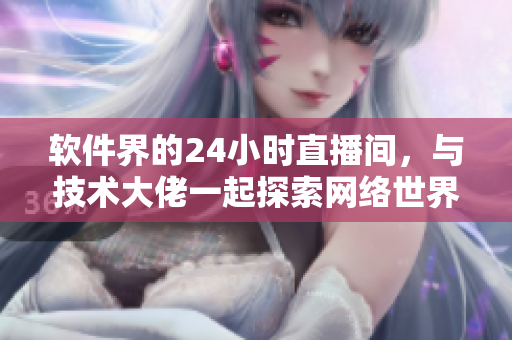 软件界的24小时直播间，与技术大佬一起探索网络世界