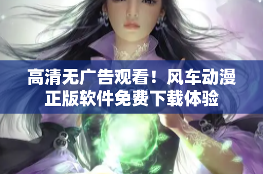 高清无广告观看！风车动漫正版软件免费下载体验