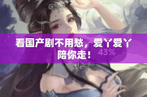 看国产剧不用愁，爱丫爱丫陪你走！
