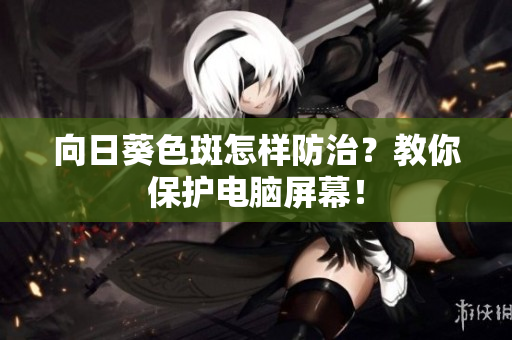 向日葵色斑怎样防治？教你保护电脑屏幕！