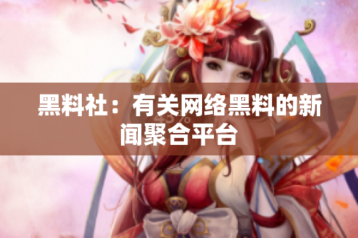 黑料社：有关网络黑料的新闻聚合平台