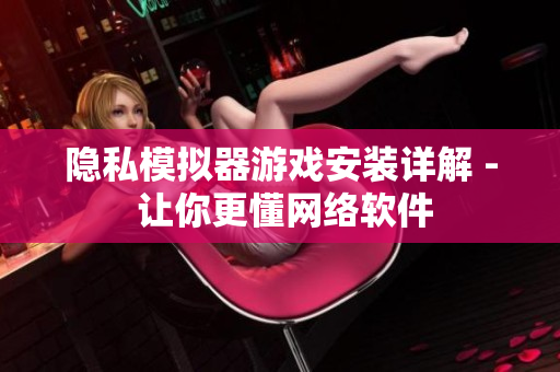 隐私模拟器游戏安装详解 - 让你更懂网络软件