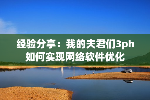 经验分享：我的夫君们3ph如何实现网络软件优化