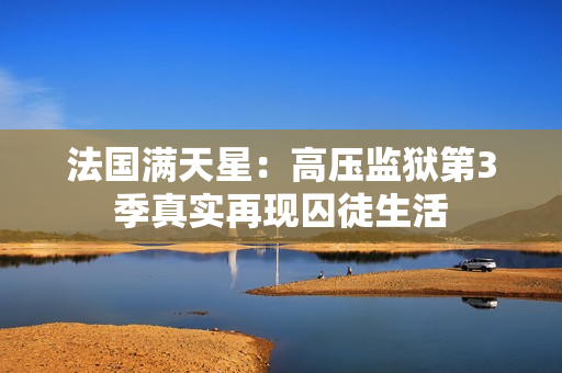法国满天星：高压监狱第3季真实再现囚徒生活