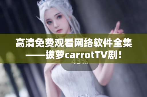 高清免费观看网络软件全集——拔萝carrotTV剧！