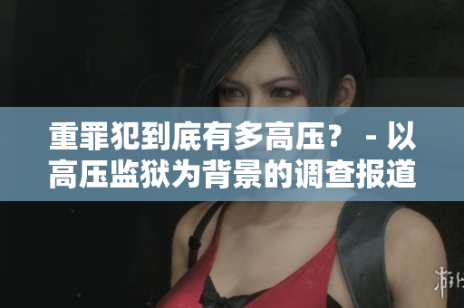 重罪犯到底有多高压？ - 以高压监狱为背景的调查报道