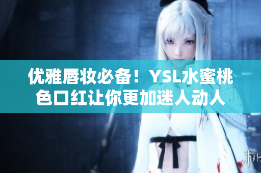 优雅唇妆必备！YSL水蜜桃色口红让你更加迷人动人