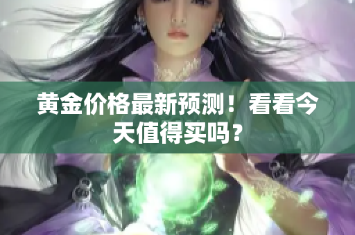 黄金价格最新预测！看看今天值得买吗？